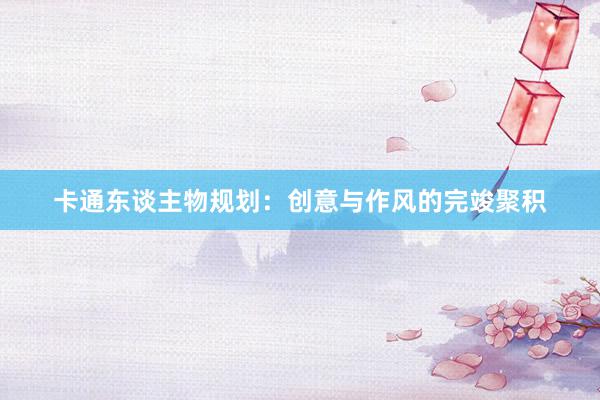 卡通东谈主物规划：创意与作风的完竣聚积